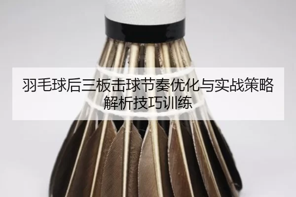 羽毛球后三板击球节奏优化与实战策略解析技巧训练